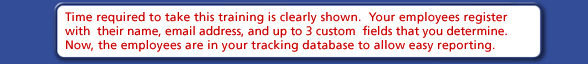 Time required to take this training is clearly shown. Your employees register with their name, email address, and up to 3 custom fields that you determine. Now, the employees are in your tracking database to allow easy reporting.