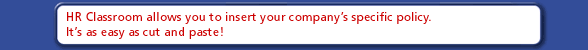 HR Classroom allows you to insert your company's specific policy.  It's as easy as cut and paste!